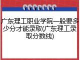 广东理工职业学院一般要多少分才能录取(广东理工录取分数线)