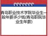 青岛职业技术学院毕业生一般年薪多少钱(青岛职院毕业生年薪)