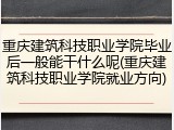 重庆建筑科技职业学院毕业后一般能干什么呢(重庆建筑科技职业学院就业方向)