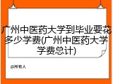 广州中医药大学到毕业要花多少学费(广州中医药大学学费总计)