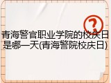 青海警官职业学院的校庆日是哪一天(青海警院校庆日)