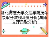 湖北师范大学文理学院历年录取分数线深度分析(湖师文理录取分析)