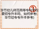 毕节幼儿师范高等专科学校要招专升本吗，如何参考(毕节幼专专升本参考)