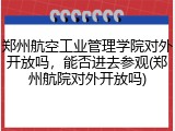 郑州航空工业管理学院对外开放吗，能否进去参观(郑州航院对外开放吗)