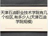 天津石油职业技术学院有几个校区,有多少人(天津石油学院规模)