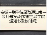 安徽三联学院录取通知书一般几号发放(安徽三联学院通知书发放时间)