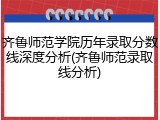 齐鲁师范学院历年录取分数线深度分析(齐鲁师范录取线分析)