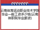 云南体育运动职业技术学院毕业一般工资多少钱(云南体职院毕业薪资)