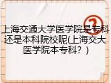 上海交通大学医学院是专科还是本科院校呢(上海交大医学院本专科？)