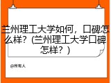 兰州理工大学如何，口碑怎么样？(兰州理工大学口碑怎样？)
