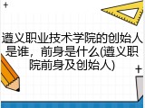 遵义职业技术学院的创始人是谁，前身是什么(遵义职院前身及创始人)