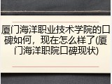 厦门海洋职业技术学院的口碑如何，现在怎么样了(厦门海洋职院口碑现状)