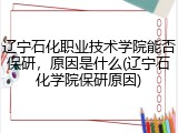 辽宁石化职业技术学院能否保研，原因是什么(辽宁石化学院保研原因)