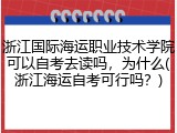 浙江国际海运职业技术学院可以自考去读吗，为什么(浙江海运自考可行吗？)