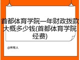 首都体育学院一年财政拨款大概多少钱(首都体育学院经费)