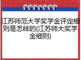 江苏师范大学奖学金评定细则是怎样的(江苏师大奖学金细则)