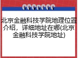 北京金融科技学院地理位置介绍，详细地址在哪(北京金融科技学院地址)