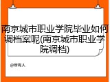 南京城市职业学院毕业如何调档案呢(南京城市职业学院调档)