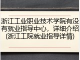 浙江工业职业技术学院有没有就业指导中心，详细介绍(浙江工院就业指导详情)