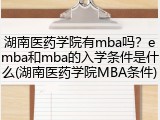 湖南医药学院有mba吗？emba和mba的入学条件是什么(湖南医药学院MBA条件)