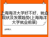 上海海洋大学好不好，就业现状及发展趋势(上海海洋大学就业前景)