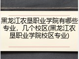 黑龙江农垦职业学院有哪些专业，几个校区(黑龙江农垦职业学院校区专业)
