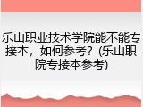 乐山职业技术学院能不能专接本，如何参考？(乐山职院专接本参考)