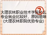 大理农林职业技术学院什么专业就业比较好，原因是啥(大理农林职院优势专业)
