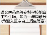 遵义医药高等专科学校能自主招生吗，最近一年简章分析(遵义医专自主招生简章)