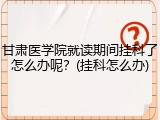 甘肃医学院就读期间挂科了怎么办呢？(挂科怎么办)