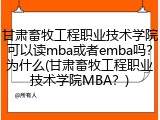 甘肃畜牧工程职业技术学院可以读mba或者emba吗？为什么(甘肃畜牧工程职业技术学院MBA？)