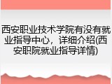 西安职业技术学院有没有就业指导中心，详细介绍(西安职院就业指导详情)