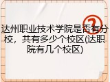 达州职业技术学院是否有分校，共有多少个校区(达职院有几个校区)