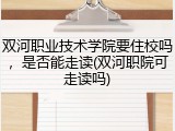 双河职业技术学院要住校吗，是否能走读(双河职院可走读吗)