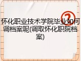 怀化职业技术学院毕业如何调档案呢(调取怀化职院档案)