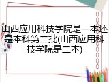 山西应用科技学院是一本还是本科第二批(山西应用科技学院是二本)