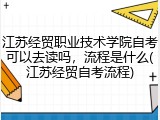 江苏经贸职业技术学院自考可以去读吗，流程是什么(江苏经贸自考流程)