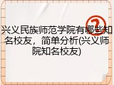 兴义民族师范学院有哪些知名校友，简单分析(兴义师院知名校友)