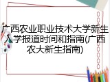 广西农业职业技术大学新生入学报道时间和指南(广西农大新生指南)