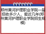 郑州黄河护理职业学院一届招收多少人，最近几年(郑州黄河护理职业学院招生规模)