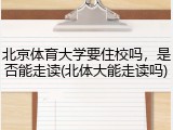 北京体育大学要住校吗，是否能走读(北体大能走读吗)