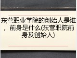 东营职业学院的创始人是谁，前身是什么(东营职院前身及创始人)