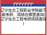 辽宁生态工程职业学院能不能考研，成绩在哪里查询(辽宁生态工程考研成绩查询)