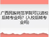 广西民族师范学院可以进校后转专业吗？(入校后转专业吗)