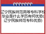 辽宁民族师范高等专科学校毕业是什么学历有何优势(辽宁民族师范专科优势)