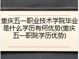 重庆五一职业技术学院毕业是什么学历有何优势(重庆五一职院学历优势)