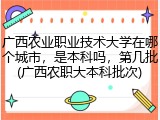广西农业职业技术大学在哪个城市，是本科吗，第几批(广西农职大本科批次)