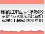 新疆轻工职业技术学院哪个专业毕业就业前景比较好(新疆轻工职院好就业专业)