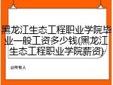 黑龙江生态工程职业学院毕业一般工资多少钱(黑龙江生态工程职业学院薪资)