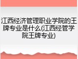 江西经济管理职业学院的王牌专业是什么(江西经管学院王牌专业)